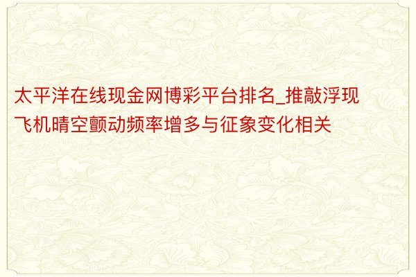 太平洋在线现金网博彩平台排名_推敲浮现飞机晴空颤动频率增多与征象变化相关