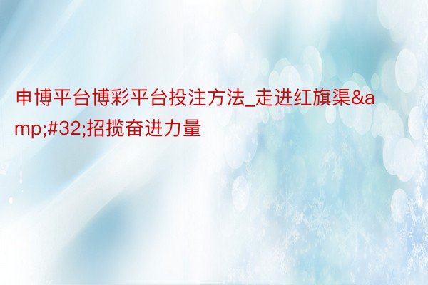 申博平台博彩平台投注方法_走进红旗渠&#32;招揽奋进力量