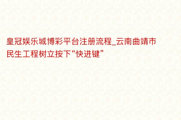 皇冠娱乐城博彩平台注册流程_云南曲靖市民生工程树立按下“快进键”