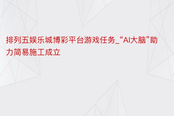 排列五娱乐城博彩平台游戏任务_“AI大脑”助力简易施工成立
