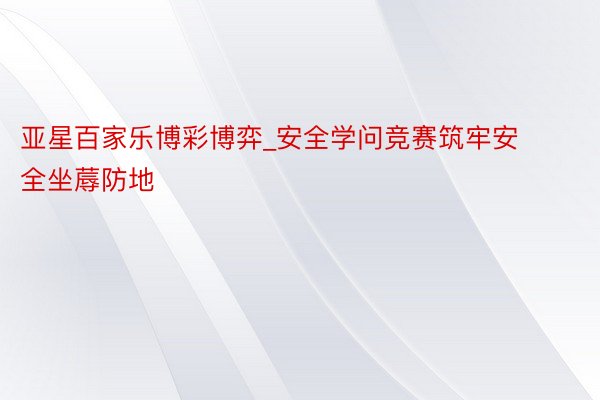 亚星百家乐博彩博弈_安全学问竞赛筑牢安全坐蓐防地
