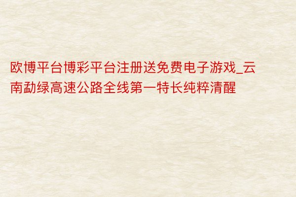 欧博平台博彩平台注册送免费电子游戏_云南勐绿高速公路全线第一特长纯粹清醒