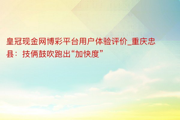 皇冠现金网博彩平台用户体验评价_重庆忠县：技俩鼓吹跑出“加快度”